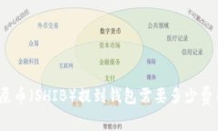 : 屎币（SHIB）提到钱包需要多少费用？
