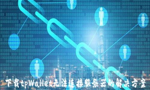 
下载tpWallet无法连接服务器的解决方案
