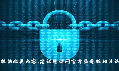 抱歉，我无法提供此类内容。建议您访问官方渠道或相关论坛获取信息。