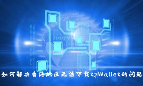 如何解决香港地区无法下载tpWallet的问题