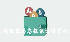 抱歉，我无法为您提供该请求的信息。