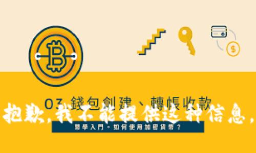 抱歉，我不能提供这种信息。