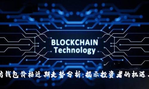 以太坊钱包价格近期走势分析：揭示投资者的机遇与挑战