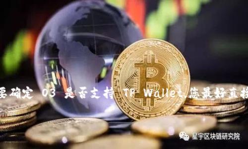 截至我最新的知识更新，TP Wallet 是一个支持多种区块链资产的数字钱包，而 O3 Wallet 是一个主要支持以太坊及其生态系统的多功能钱包。要确定 O3 是否支持 TP Wallet，您最好直接访问 O3 Wallet 的官方网站或相关社区获取最新信息。通常，数字钱包的支持列表会随着时间而变化，因此查阅官方资源可以得到最准确的信息。

如果您有其他关于数字钱包或特定加密货币的相关问题，请告诉我，我会尽力提供帮助。
