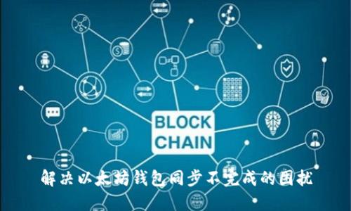 解决以太坊钱包同步不完成的困扰