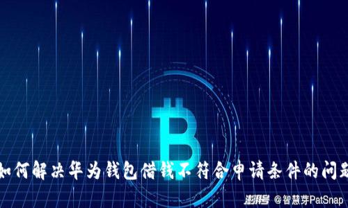 如何解决华为钱包借钱不符合申请条件的问题